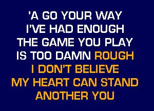 '11 GO YOUR WAY
I'VE HAD ENOUGH
THE GAME YOU PLAY
IS TOO DAMN ROUGH
I DON'T BELIEVE
MY HEART CAN STAND
ANOTHER YOU