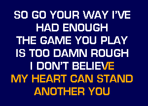 80 GO YOUR WAY I'VE
HAD ENOUGH
THE GAME YOU PLAY
IS TOO DAMN ROUGH
I DON'T BELIEVE
MY HEART CAN STAND
ANOTHER YOU
