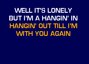 WELL ITS LONELY
BUT I'M A HANGIN' IN
HANGIN' OUT TILL I'M

WITH YOU AGAIN