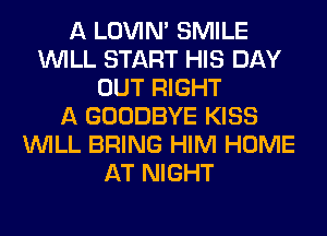 A LOVIN' SMILE
WILL START HIS DAY
OUT RIGHT
A GOODBYE KISS
WILL BRING HIM HOME
AT NIGHT