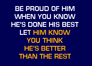 BE PROUD OF HIM
WHEN YOU KNOW
HE'S DUNE HIS BEST
LET HIM KNOW
YOU THINK
HE'S BETTER
THAN THE REST