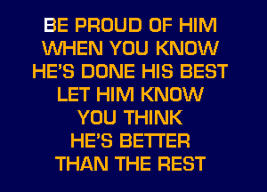 BE PROUD OF HIM
WHEN YOU KNOW
HE'S DUNE HIS BEST
LET HIM KNOW
YOU THINK
HE'S BETTER
THAN THE REST