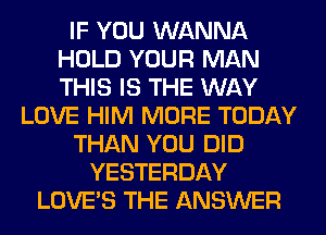 IF YOU WANNA
HOLD YOUR MAN
THIS IS THE WAY

LOVE HIM MORE TODAY
THAN YOU DID
YESTERDAY
LOVE'S THE ANSWER