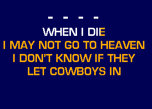 INHEN I DIE
I MAY NOT GO TO HEAVEN
I DON'T KNOW IF THEY
LET COWBOYS IN