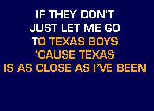IF THEY DON'T
JUST LET ME GO
TO TEXAS BOYS
'CAUSE TEXAS
IS AS CLOSE AS I'VE BEEN