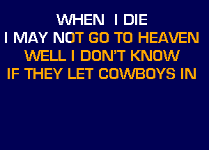 INHEN I DIE
I MAY NOT GO TO HEAVEN
WELL I DON'T KNOW
IF THEY LET COWBOYS IN