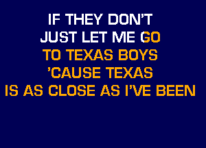 IF THEY DON'T
JUST LET ME GO
TO TEXAS BOYS
'CAUSE TEXAS
IS AS CLOSE AS I'VE BEEN