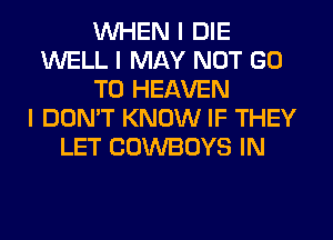 WHEN I DIE
WELL I MAY NOT GO
TO HEAVEN
I DON'T KNOW IF THEY
LET COWBOYS IN