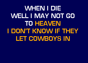 WHEN I DIE
WELL I MAY NOT GO
TO HEAVEN
I DON'T KNOW IF THEY
LET COWBOYS IN