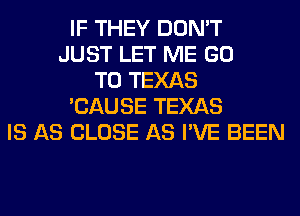 IF THEY DON'T
JUST LET ME GO
TO TEXAS
'CAUSE TEXAS
IS AS CLOSE AS I'VE BEEN