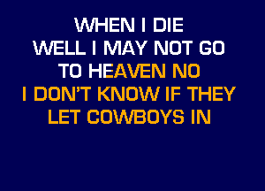 WHEN I DIE
WELL I MAY NOT GO
TO HEAVEN NO
I DON'T KNOW IF THEY
LET COWBOYS IN