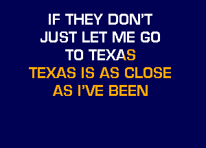 IF THEY DON'T
JUST LET ME GO
TO TEXAS
TEXAS IS AS CLOSE
AS I'VE BEEN