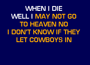 WHEN I DIE
WELL I MAY NOT GO
TO HEAVEN NO
I DON'T KNOW IF THEY
LET COWBOYS IN