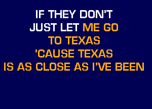 IF THEY DON'T
JUST LET ME GO
TO TEXAS
'CAUSE TEXAS
IS AS CLOSE AS I'VE BEEN