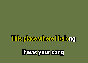This place where I belong

It was your song