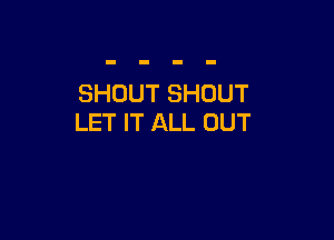 SHOUT SHOUT

LET IT ALL OUT