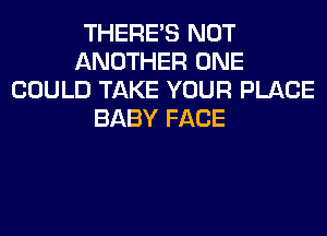 THERE'S NOT
ANOTHER ONE
COULD TAKE YOUR PLACE
BABY FACE