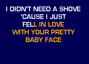 I DIDN'T NEED A SHOVE
'CAUSE I JUST
FELL IN LOVE

WITH YOUR PRETTY
BABY FACE