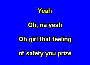 Yeah

0h, na yeah

Oh girl that feeling

of safety you prize