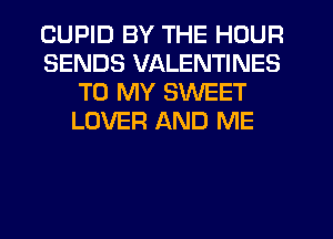 CUPID BY THE HOUR
SENDS VALENTINES
TO MY SWEET
LOVER AND ME