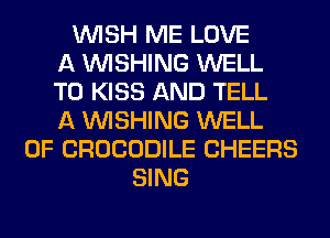 WISH ME LOVE
A WISHING WELL
T0 KISS AND TELL
A WISHING WELL
0F CROCODILE CHEERS
SING