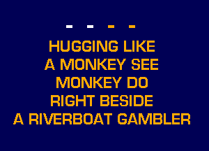 HUGGING LIKE
A MONKEY SEE
MONKEY DO
RIGHT BESIDE
A RIVERBOAT GAMBLER