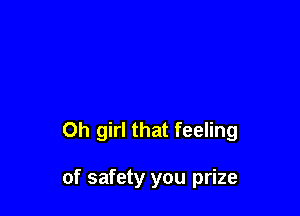 Oh girl that feeling

of safety you prize
