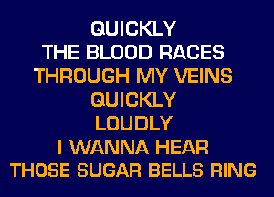 QUICKLY
THE BLOOD RACES
THROUGH MY VEINS
QUICKLY
LOUDLY

I WANNA HEAR
THOSE SUGAR BELLS RING