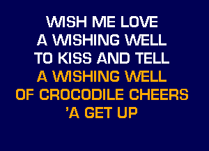 WISH ME LOVE
A WISHING WELL
T0 KISS AND TELL
A WISHING WELL
0F CROCODILE CHEERS
'11 GET UP