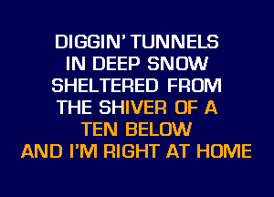 DIGGIN' TUNNELS
IN DEEP SNOW
SHELTERED FROM
THE SHIVER OF A
TEN BELOW
AND I'M RIGHT AT HOME