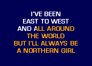 I'VE BEEN
EAST TO WEST
AND ALL AROUND
THE WORLD
BUT PLL ALWAYS BE
A NORTHERN GIRL