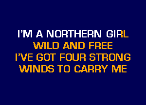 I'M A NORTHERN GIRL
WILD AND FREE
I'VE GOT FOUR STRONG
WINDS TO CARRY ME
