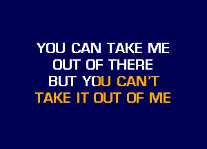 YOU CAN TAKE ME
OUT OF THERE
BUT YOU CAN'T

TAKE IT OUT OF ME

g