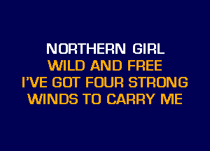 NORTHERN GIRL
WILD AND FREE
I'VE GOT FOUR STRONG
WINDS TO CARRY ME