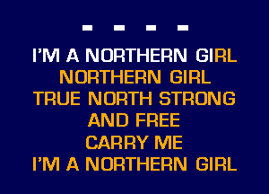 I'M A NORTHERN GIRL
NORTHERN GIRL
TRUE NORTH STRONG
AND FREE
CARRY ME
I'M A NORTHERN GIRL