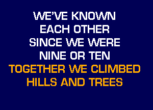 WE'VE KNOWN
EACH OTHER
SINCE WE WERE
NINE 0R TEN
TOGETHER WE CLIMBED
HILLS AND TREES