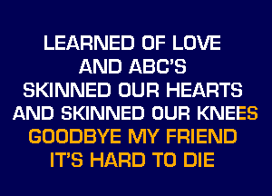 LEARNED OF LOVE
AND ABC'S

SKINNED OUR HEARTS
AND SKINNED OUR KNEES

GOODBYE MY FRIEND
ITS HARD TO DIE