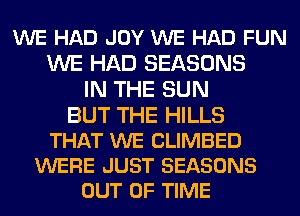 WE HAD JOY WE HAD FUN
WE HAD SEASONS
IN THE SUN

BUT THE HILLS
THAT WE CLIMBED
WERE JUST SEASONS
OUT OF TIME