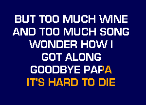 BUT TOO MUCH WINE
AND TOO MUCH SONG
WONDER HOWI
GOT ALONG
GOODBYE PAPA
ITS HARD TO DIE
