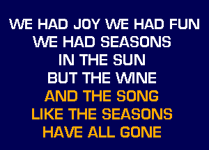 WE HAD JOY WE HAD FUN
WE HAD SEASONS
IN THE SUN
BUT THE WINE
AND THE SONG
LIKE THE SEASONS
HAVE ALL GONE