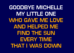 GOODBYE MICHELLE
MY LITTLE ONE
WHO GAVE ME LOVE
AND HELPED ME
FIND THE SUN
EVERY TIME
THAT I WAS DOWN