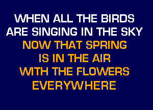 NHENluL1?EENRDS
ARE SINGING IN THE SKY
NOW THAT SPRING
ISHVTHEIUR
WITH THE FLOWERS

EVERYWHERE