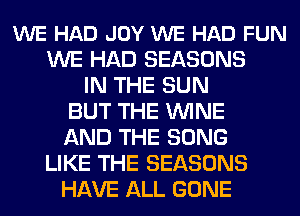 WE HAD JOY WE HAD FUN
WE HAD SEASONS
IN THE SUN
BUT THE WINE
AND THE SONG
LIKE THE SEASONS
HAVE ALL GONE