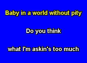 Baby in a world without pity

Do you think

what I'm askin's too much