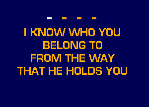 I KNOW WHO YOU
BELONG TO

FROM THE WAY
THAT HE HOLDS YOU