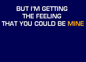 BUT I'M GETTING
THE FEELING
THAT YOU COULD BE MINE