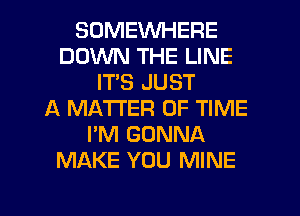 SOMEWHERE
DOWN THE LINE
IT'S JUST
ll. MATTER OF TIME
I'M GONNA
MAKE YOU MINE