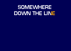 SOMEWHERE
DOWN THE LINE