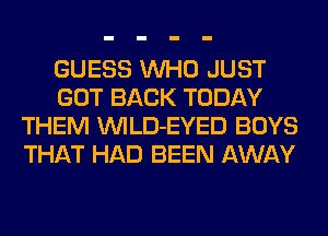 GUESS WHO JUST
GOT BACK TODAY
THEM VVILD-EYED BOYS
THAT HAD BEEN AWAY