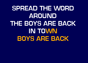 SPREAD THE WORD
AROUND
THE BOYS ARE BACK
IN TOWN
BOYS ARE BACK